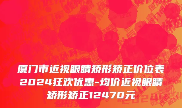 厦门市近视眼睛矫形矫正价位表2024狂欢优惠-均价近视眼睛矫形矫正12470元