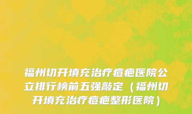 福州切开填充治疗痘疤医院公立排行榜前五强敲定（福州切开填充治疗痘疤整形医院）