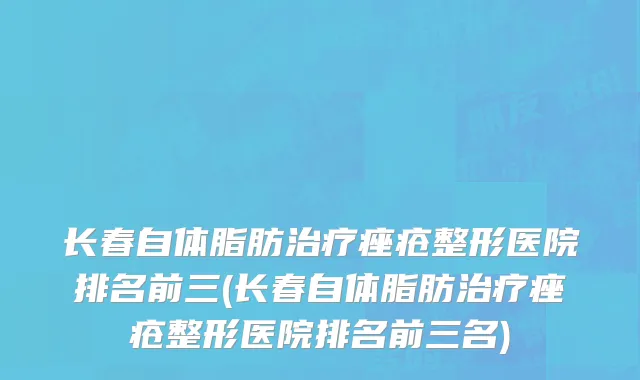 长春自体脂肪治疗痤疮整形医院排名前三(长春自体脂肪治疗痤疮整形医院排名前三名)