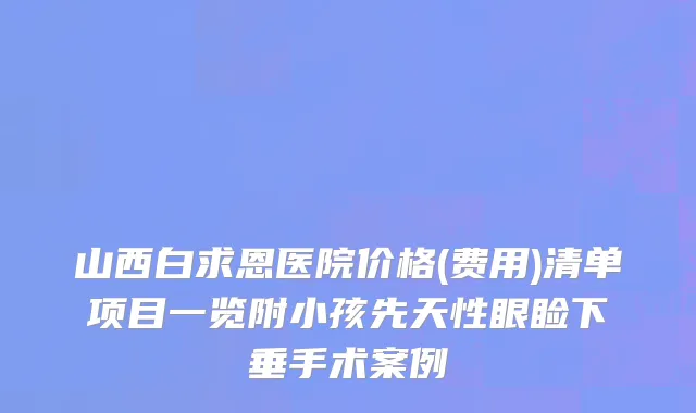 山西白求恩医院价格(费用)清单项目一览附小孩先天性眼睑下垂手术案例