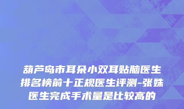 葫芦岛市耳朵小双耳贴脑医生排名榜前十正规医生评测-张姝医生完成手术量是比较高的