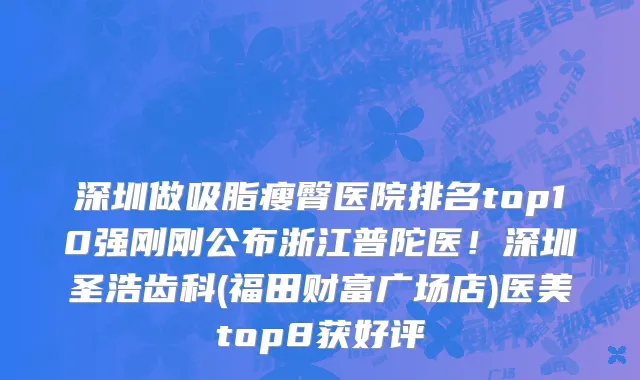 深圳做吸脂瘦臀医院排名top10强刚刚公布浙江普陀医!深圳圣浩齿科(福田财富广场店)医美top8获好评