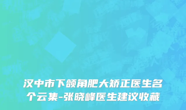 汉中市下颌角肥大矫正医生名个云集-张晓峰医生建议收藏