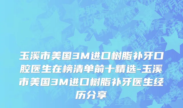 玉溪市美国3M进口树脂补牙口腔医生在榜清单前十精选-玉溪市美国3M进口树脂补牙医生经历分享