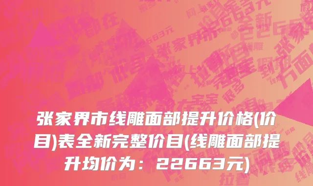 张家界市线雕面部提升价格(价目)表全新完整价目(线雕面部提升均价为：22663元)