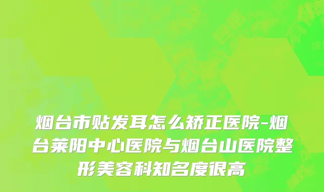 烟台市贴发耳怎么矫正医院-烟台莱阳中心医院与烟台山医院整形美容科知名度很高