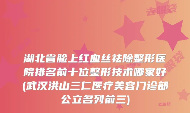 湖北省脸上红血丝祛除整形医院排名前十位整形技术哪家好(武汉洪山三仁医疗美容门诊部公立名列前三)