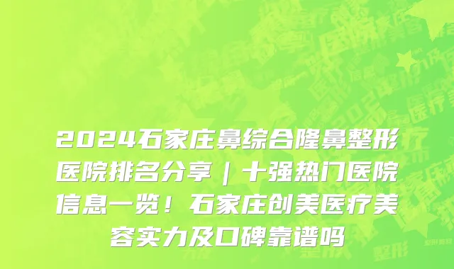 2024石家庄鼻综合隆鼻整形医院排名分享｜十强热门医院信息一览！石家庄创美医疗美容实力及口碑靠谱吗