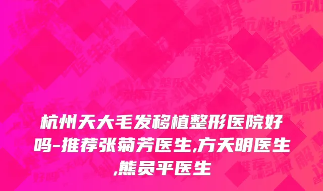 杭州天大毛发移植整形医院好吗-推荐张菊芳医生,方夭明医生,熊员平医生