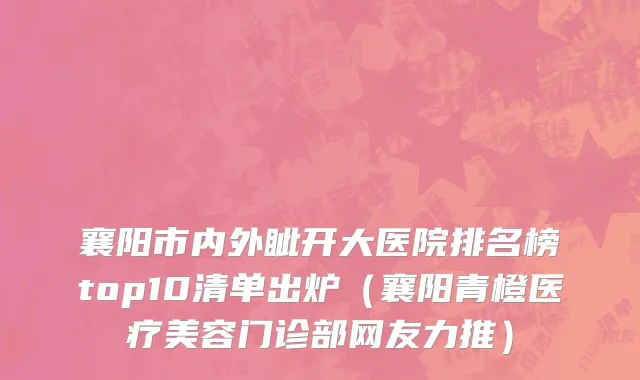 襄阳市内外眦开大医院排名榜top10清单出炉（襄阳青橙医疗美容门诊部网友力推）