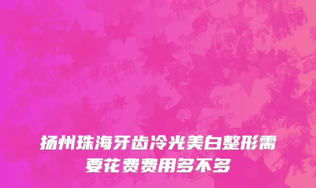 扬州珠海牙齿冷光美白整形需要花费费用多不多