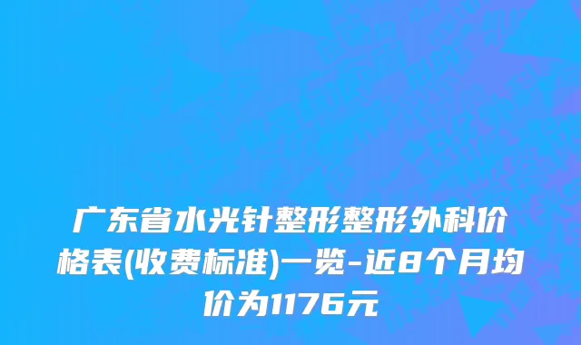 广东省水光针整形整形外科价格表(收费标准)一览-近8个月均价为1176元
