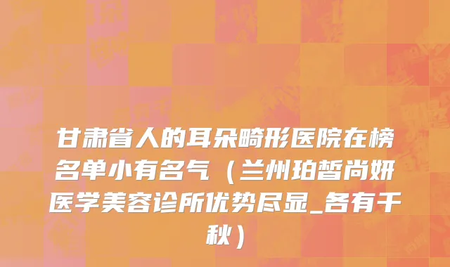 甘肃省人的耳朵畸形医院在榜名单小有名气（兰州珀皙尚妍医学美容诊所优势尽显_各有千秋）