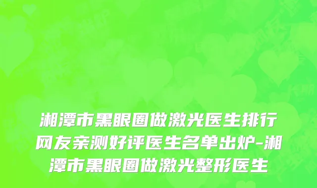 湘潭市黑眼圈做激光医生排行网友亲测好评医生名单出炉-湘潭市黑眼圈做激光整形医生
