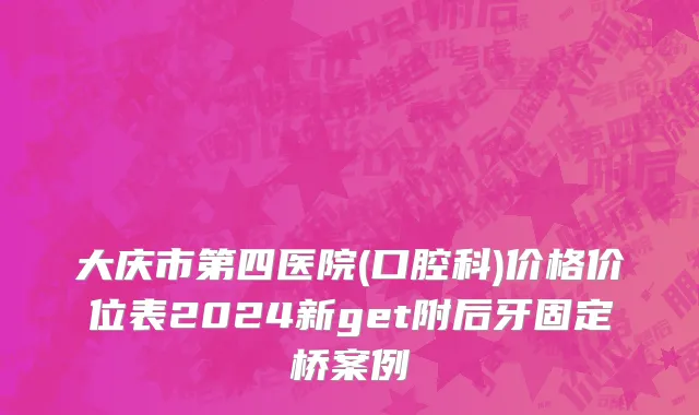大庆市第四医院(口腔科)价格价位表2024新get附后牙固定桥案例