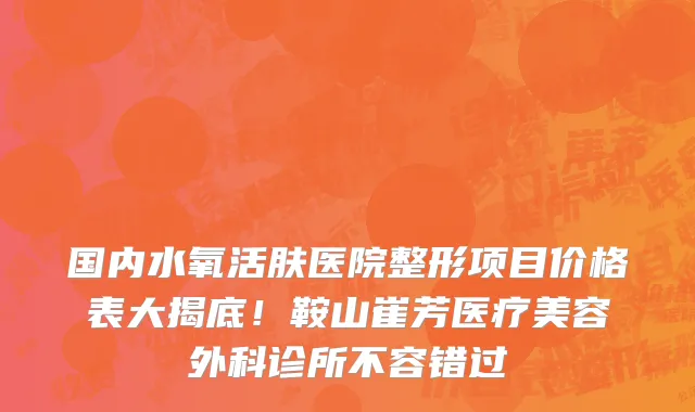 国内水氧活肤医院整形项目价格表大揭底!鞍山崔芳医疗美容外科诊所不容错过