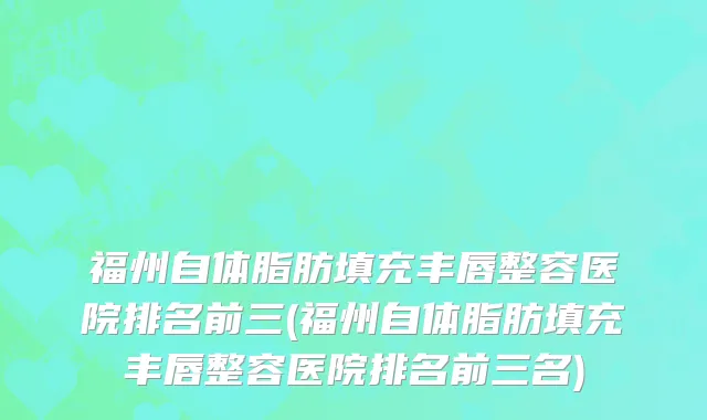 福州自体脂肪填充丰唇整容医院排名前三(福州自体脂肪填充丰唇整容医院排名前三名)