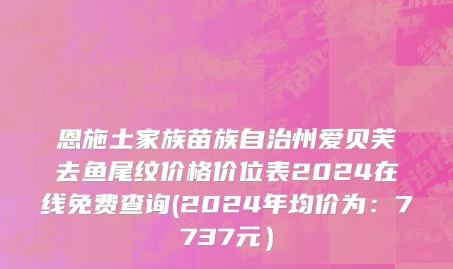 恩施土家族苗族自治州爱贝芙去鱼尾纹价格价位表2024在线免费查询(2024年均价为：7737元）