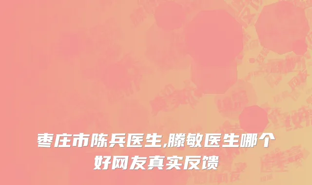 枣庄市陈兵医生,滕敏医生哪个好网友真实反馈