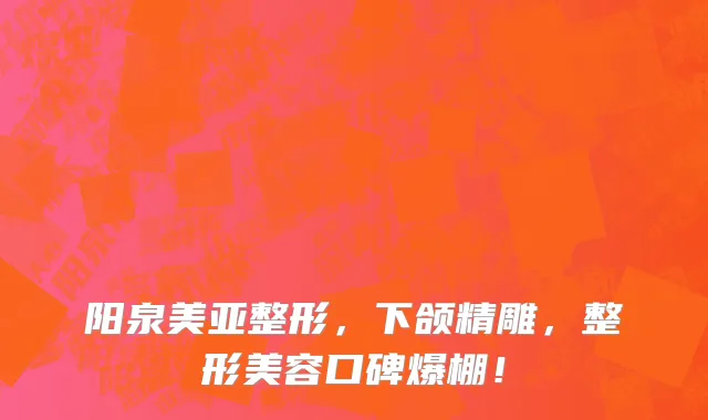 阳泉美亚整形，下颌精雕，整形美容口碑爆棚！