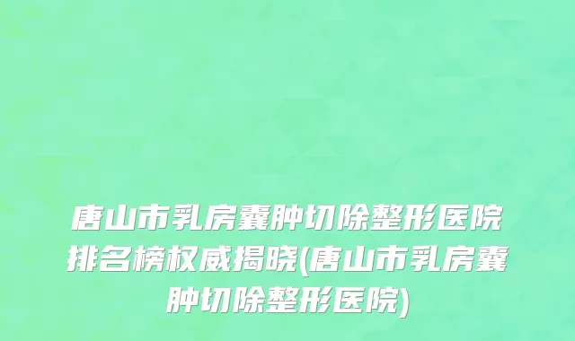 唐山市乳房囊肿切除整形医院排名榜权威揭晓(唐山市乳房囊肿切除整形医院)