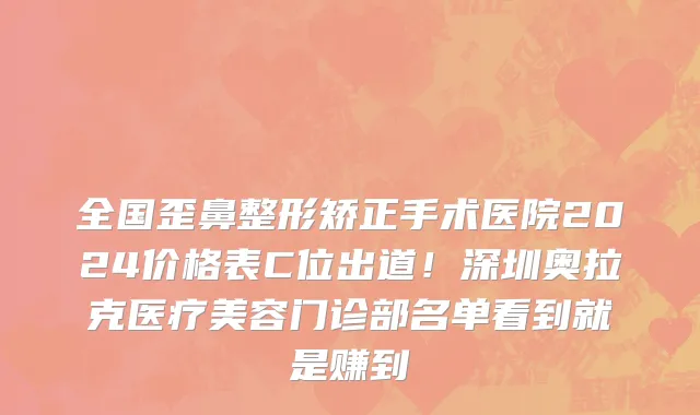 全国歪鼻整形矫正手术医院2024价格表C位出道!深圳奥拉克医疗美容门诊部名单看到就是赚到