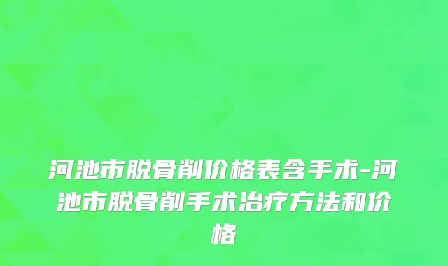 河池市脱骨削价格表含手术-河池市脱骨削手术治疗方法和价格
