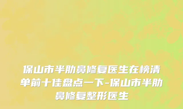 保山市半肋鼻修复医生在榜清单前十佳盘点一下-保山市半肋鼻修复整形医生