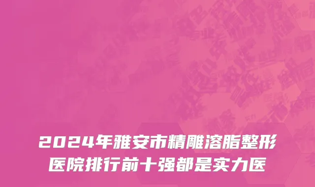 2024年雅安市精雕溶脂整形医院排行前十强都是实力医
