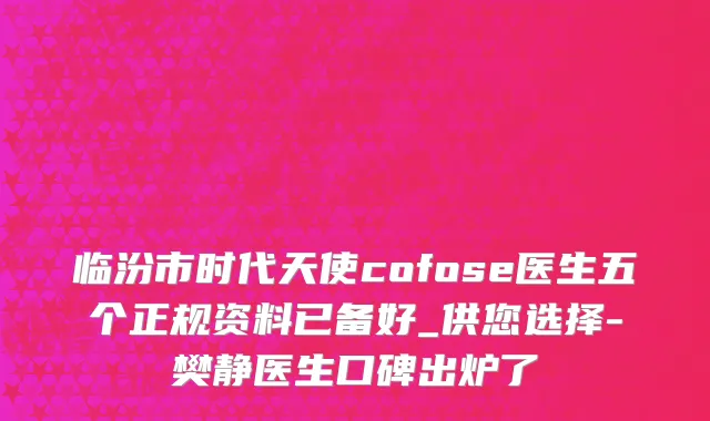 临汾市时代天使cofose医生五个正规资料已备好_供您选择-樊静医生口碑出炉了
