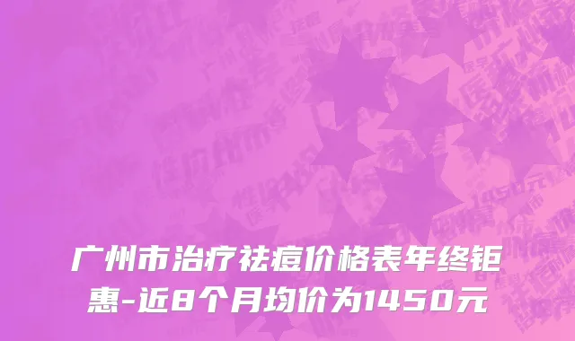 广州市治疗祛痘价格表年终钜惠-近8个月均价为1450元