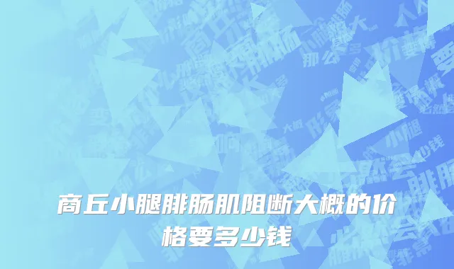 商丘小腿腓肠肌阻断大概的价格要多少钱