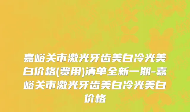 嘉峪关市激光牙齿美白冷光美白价格(费用)清单全新一期-嘉峪关市激光牙齿美白冷光美白价格