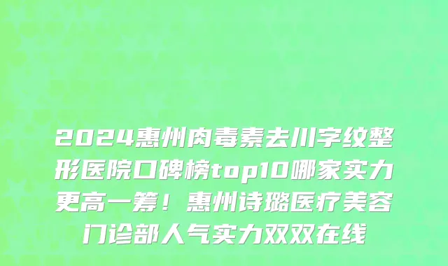 2024惠州肉毒素去川字纹整形医院口碑榜top10哪家实力更高一筹!惠州诗璐医疗美容门诊部人气实力双双在线