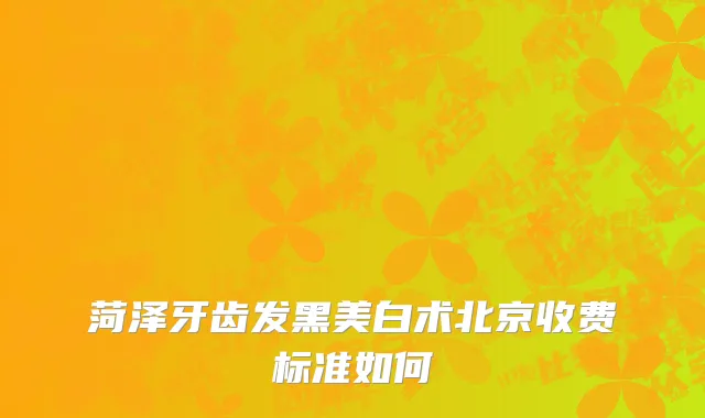 菏泽牙齿发黑美白术北京收费标准如何