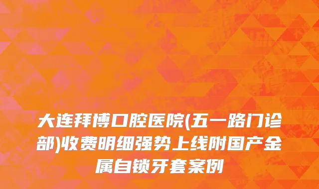 大连拜博口腔医院(五一路门诊部)收费明细强势上线附国产金属自锁牙套案例