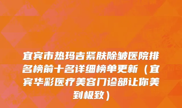 宜宾市热玛吉紧肤除皱医院排名榜前十名详细榜单更新（宜宾华彩医疗美容门诊部让你美到极致）