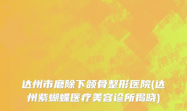 达州市磨除下颌骨整形医院(达州紫蝴蝶医疗美容诊所揭晓)