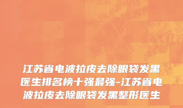 江苏省电波拉皮去除眼袋发黑医生排名榜十强最强-江苏省电波拉皮去除眼袋发黑整形医生