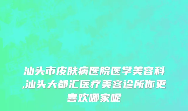 汕头市皮肤病医院医学美容科,汕头大都汇医疗美容诊所你更喜欢哪家呢