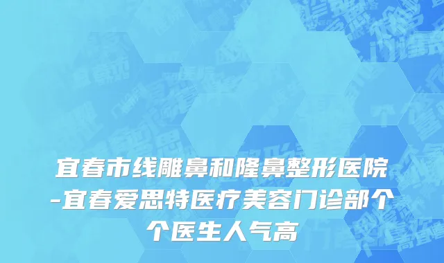 宜春市线雕鼻和隆鼻整形医院-宜春爱思特医疗美容门诊部个个医生人气高