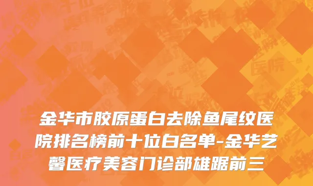 金华市胶原蛋白去除鱼尾纹医院排名榜前十位白名单-金华艺馨医疗美容门诊部雄踞前三