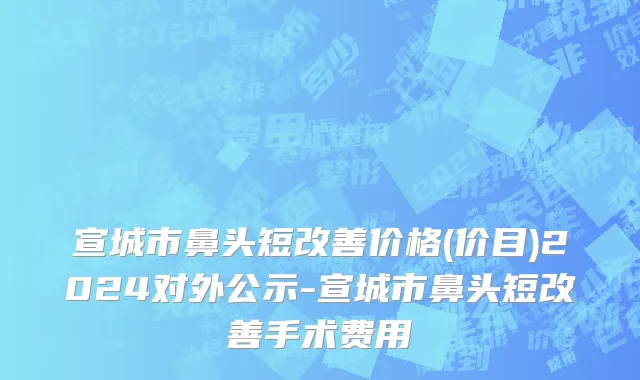 宣城市鼻头短改善价格(价目)2024对外公示-宣城市鼻头短改善手术费用