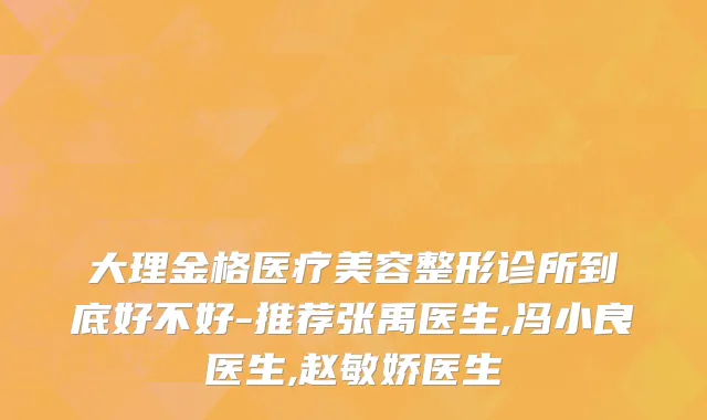 大理金格医疗美容整形诊所到底好不好-推荐张禹医生,冯小良医生,赵敏娇医生
