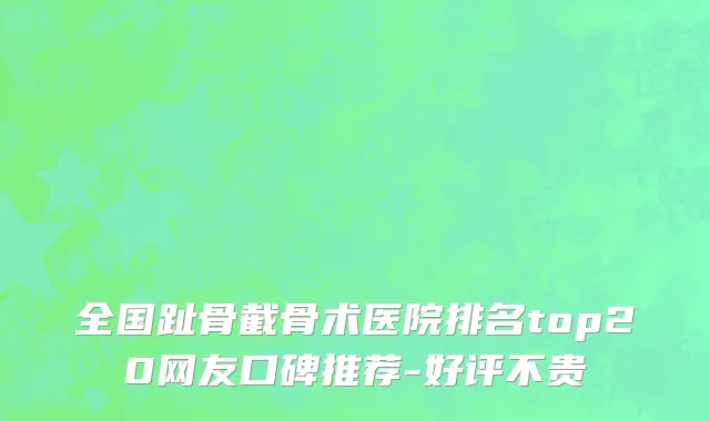 全国趾骨截骨术医院排名top20网友口碑推荐-好评不贵