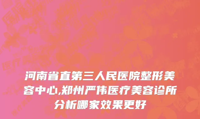河南省直第三人民医院整形美容中心,郑州严伟医疗美容诊所分析哪家效果更好