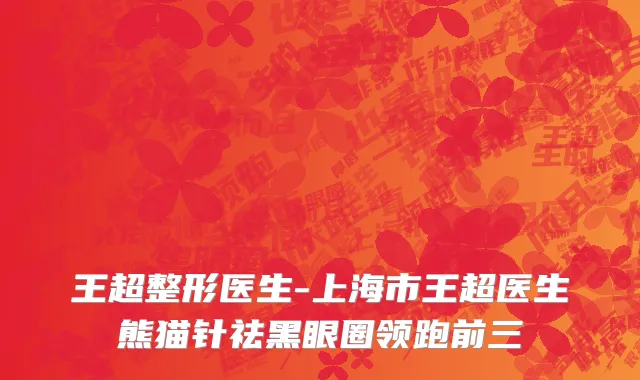 王超整形医生-上海市王超医生熊猫针祛黑眼圈领跑前三