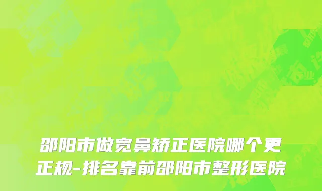邵阳市做宽鼻矫正医院哪个更正规-排名靠前邵阳市整形医院