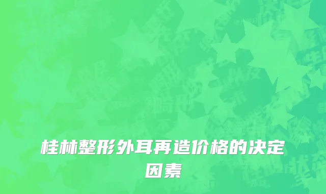 桂林整形外耳再造价格的决定因素