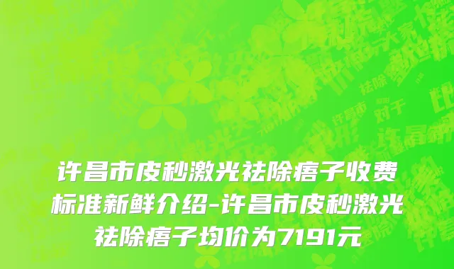 许昌市皮秒激光祛除痦子收费标准新鲜介绍-许昌市皮秒激光祛除痦子均价为7191元